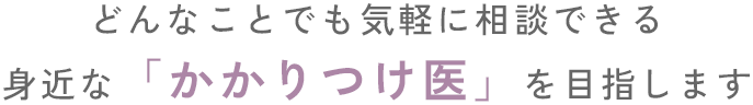 どんなことでも気軽に相談できる身近なかかりつけ医を目指します